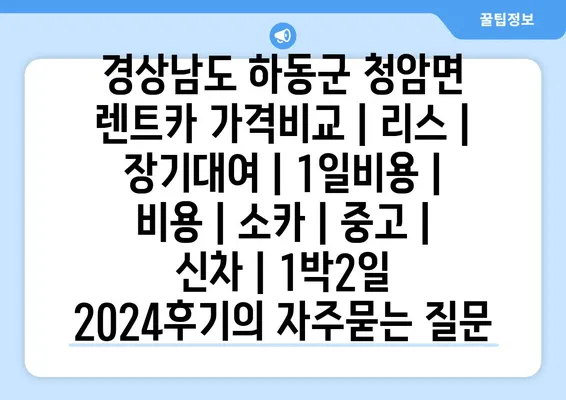 경상남도 하동군 청암면 렌트카 가격비교 | 리스 | 장기대여 | 1일비용 | 비용 | 소카 | 중고 | 신차 | 1박2일 2024후기