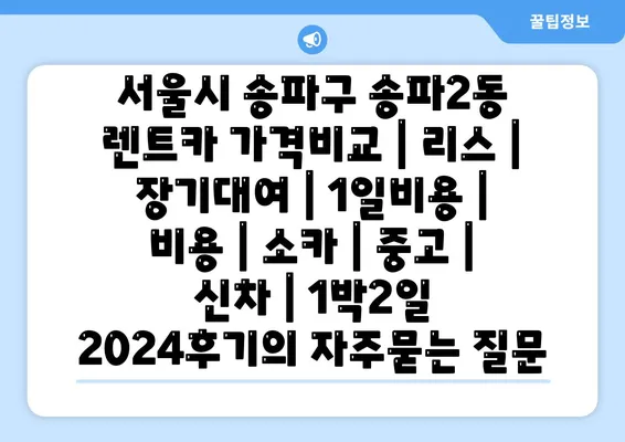 서울시 송파구 송파2동 렌트카 가격비교 | 리스 | 장기대여 | 1일비용 | 비용 | 소카 | 중고 | 신차 | 1박2일 2024후기