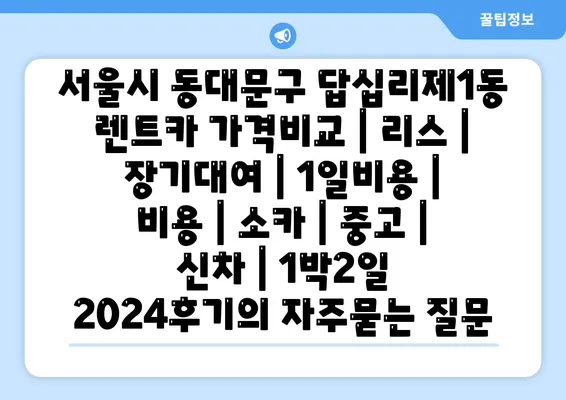 서울시 동대문구 답십리제1동 렌트카 가격비교 | 리스 | 장기대여 | 1일비용 | 비용 | 소카 | 중고 | 신차 | 1박2일 2024후기