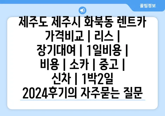 제주도 제주시 화북동 렌트카 가격비교 | 리스 | 장기대여 | 1일비용 | 비용 | 소카 | 중고 | 신차 | 1박2일 2024후기