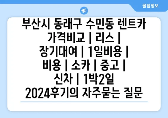 부산시 동래구 수민동 렌트카 가격비교 | 리스 | 장기대여 | 1일비용 | 비용 | 소카 | 중고 | 신차 | 1박2일 2024후기