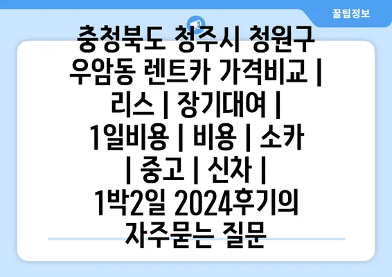 충청북도 청주시 청원구 우암동 렌트카 가격비교 | 리스 | 장기대여 | 1일비용 | 비용 | 소카 | 중고 | 신차 | 1박2일 2024후기