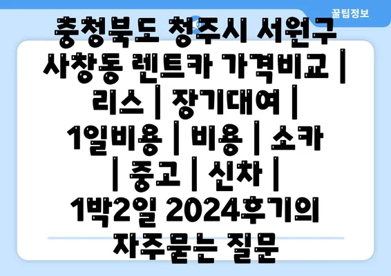 충청북도 청주시 서원구 사창동 렌트카 가격비교 | 리스 | 장기대여 | 1일비용 | 비용 | 소카 | 중고 | 신차 | 1박2일 2024후기