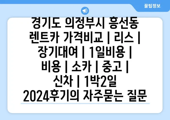 경기도 의정부시 흥선동 렌트카 가격비교 | 리스 | 장기대여 | 1일비용 | 비용 | 소카 | 중고 | 신차 | 1박2일 2024후기