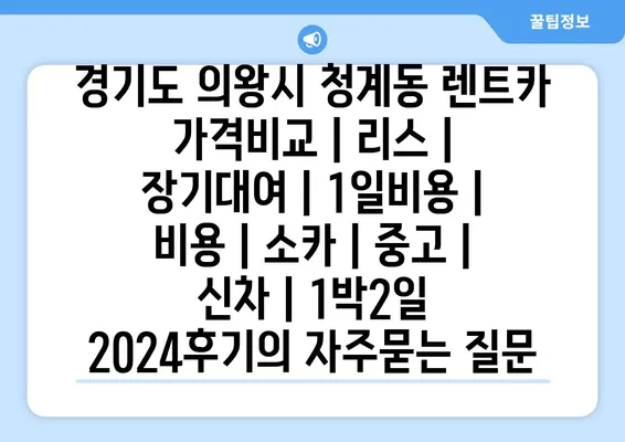 경기도 의왕시 청계동 렌트카 가격비교 | 리스 | 장기대여 | 1일비용 | 비용 | 소카 | 중고 | 신차 | 1박2일 2024후기