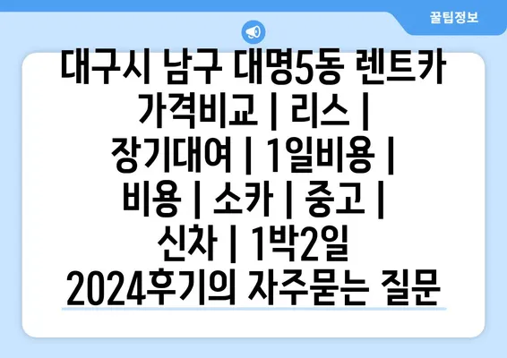 대구시 남구 대명5동 렌트카 가격비교 | 리스 | 장기대여 | 1일비용 | 비용 | 소카 | 중고 | 신차 | 1박2일 2024후기