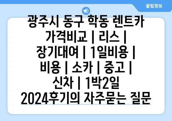 광주시 동구 학동 렌트카 가격비교 | 리스 | 장기대여 | 1일비용 | 비용 | 소카 | 중고 | 신차 | 1박2일 2024후기