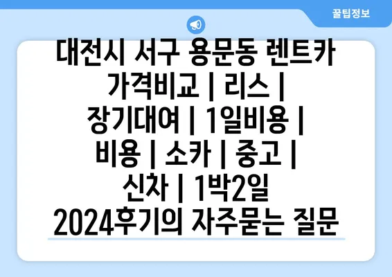 대전시 서구 용문동 렌트카 가격비교 | 리스 | 장기대여 | 1일비용 | 비용 | 소카 | 중고 | 신차 | 1박2일 2024후기