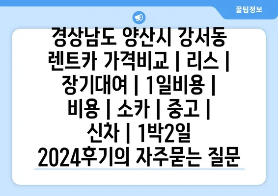 경상남도 양산시 강서동 렌트카 가격비교 | 리스 | 장기대여 | 1일비용 | 비용 | 소카 | 중고 | 신차 | 1박2일 2024후기