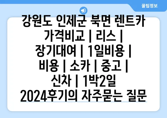 강원도 인제군 북면 렌트카 가격비교 | 리스 | 장기대여 | 1일비용 | 비용 | 소카 | 중고 | 신차 | 1박2일 2024후기