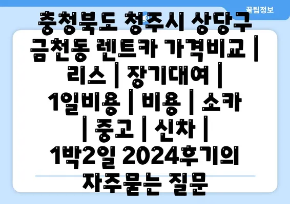 충청북도 청주시 상당구 금천동 렌트카 가격비교 | 리스 | 장기대여 | 1일비용 | 비용 | 소카 | 중고 | 신차 | 1박2일 2024후기