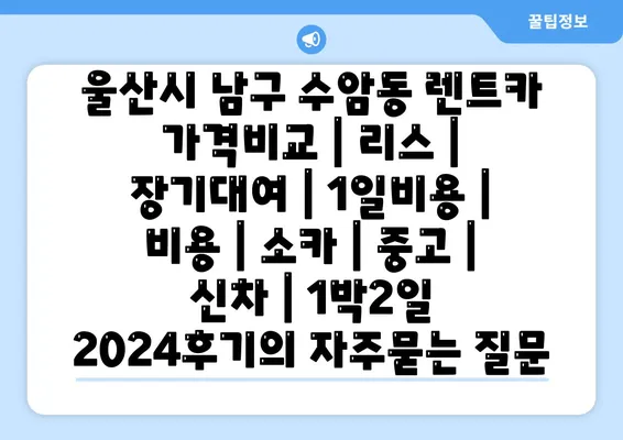 울산시 남구 수암동 렌트카 가격비교 | 리스 | 장기대여 | 1일비용 | 비용 | 소카 | 중고 | 신차 | 1박2일 2024후기