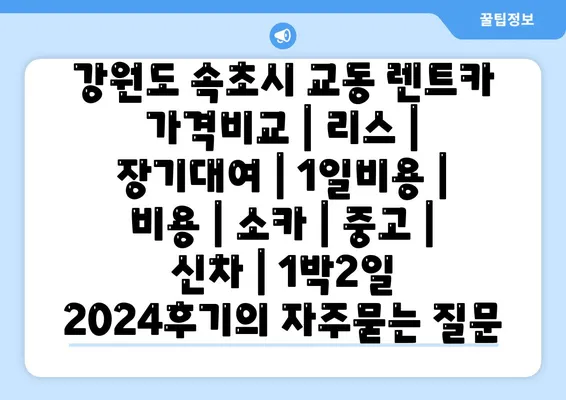 강원도 속초시 교동 렌트카 가격비교 | 리스 | 장기대여 | 1일비용 | 비용 | 소카 | 중고 | 신차 | 1박2일 2024후기