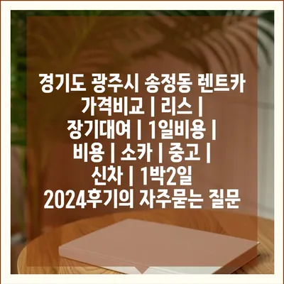 경기도 광주시 송정동 렌트카 가격비교 | 리스 | 장기대여 | 1일비용 | 비용 | 소카 | 중고 | 신차 | 1박2일 2024후기