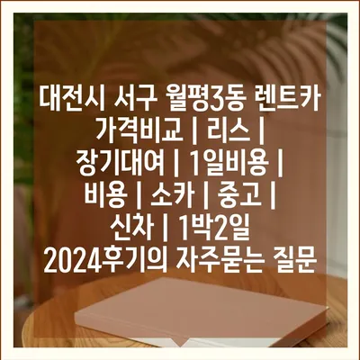 대전시 서구 월평3동 렌트카 가격비교 | 리스 | 장기대여 | 1일비용 | 비용 | 소카 | 중고 | 신차 | 1박2일 2024후기