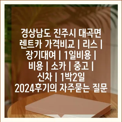 경상남도 진주시 대곡면 렌트카 가격비교 | 리스 | 장기대여 | 1일비용 | 비용 | 소카 | 중고 | 신차 | 1박2일 2024후기