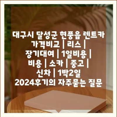 대구시 달성군 현풍읍 렌트카 가격비교 | 리스 | 장기대여 | 1일비용 | 비용 | 소카 | 중고 | 신차 | 1박2일 2024후기