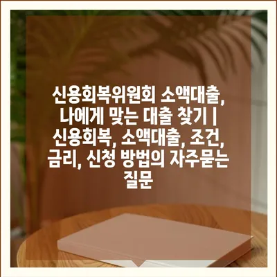 신용회복위원회 소액대출, 나에게 맞는 대출 찾기 | 신용회복, 소액대출, 조건, 금리, 신청 방법