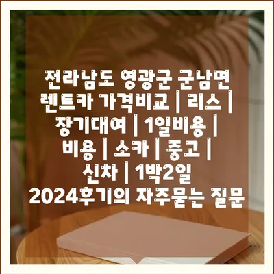 전라남도 영광군 군남면 렌트카 가격비교 | 리스 | 장기대여 | 1일비용 | 비용 | 소카 | 중고 | 신차 | 1박2일 2024후기