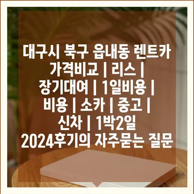 대구시 북구 읍내동 렌트카 가격비교 | 리스 | 장기대여 | 1일비용 | 비용 | 소카 | 중고 | 신차 | 1박2일 2024후기