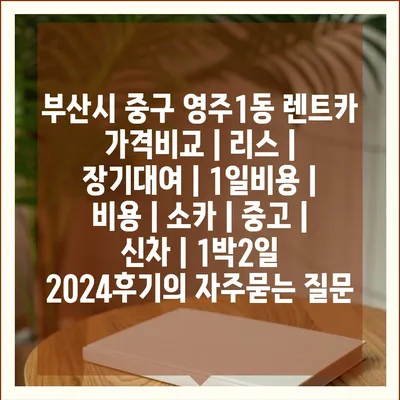 부산시 중구 영주1동 렌트카 가격비교 | 리스 | 장기대여 | 1일비용 | 비용 | 소카 | 중고 | 신차 | 1박2일 2024후기