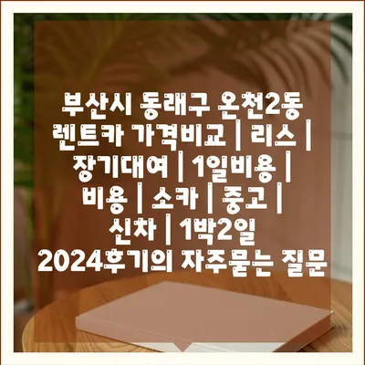 부산시 동래구 온천2동 렌트카 가격비교 | 리스 | 장기대여 | 1일비용 | 비용 | 소카 | 중고 | 신차 | 1박2일 2024후기