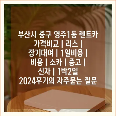 부산시 중구 영주1동 렌트카 가격비교 | 리스 | 장기대여 | 1일비용 | 비용 | 소카 | 중고 | 신차 | 1박2일 2024후기