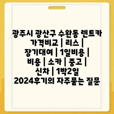 광주시 광산구 수완동 렌트카 가격비교 | 리스 | 장기대여 | 1일비용 | 비용 | 소카 | 중고 | 신차 | 1박2일 2024후기