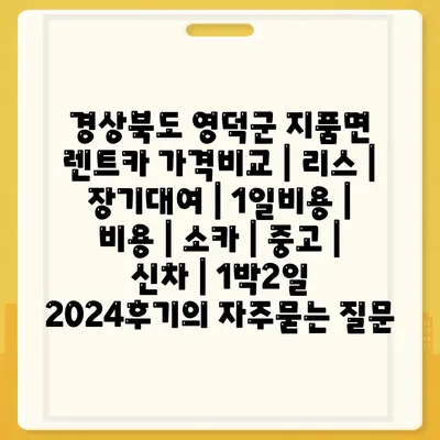 경상북도 영덕군 지품면 렌트카 가격비교 | 리스 | 장기대여 | 1일비용 | 비용 | 소카 | 중고 | 신차 | 1박2일 2024후기