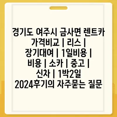 경기도 여주시 금사면 렌트카 가격비교 | 리스 | 장기대여 | 1일비용 | 비용 | 소카 | 중고 | 신차 | 1박2일 2024후기