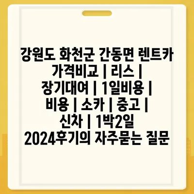 강원도 화천군 간동면 렌트카 가격비교 | 리스 | 장기대여 | 1일비용 | 비용 | 소카 | 중고 | 신차 | 1박2일 2024후기