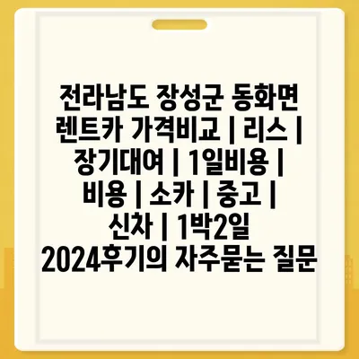 전라남도 장성군 동화면 렌트카 가격비교 | 리스 | 장기대여 | 1일비용 | 비용 | 소카 | 중고 | 신차 | 1박2일 2024후기