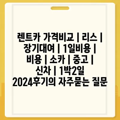 렌트카 가격비교 | 리스 | 장기대여 | 1일비용 | 비용 | 소카 | 중고 | 신차 | 1박2일 2024후기