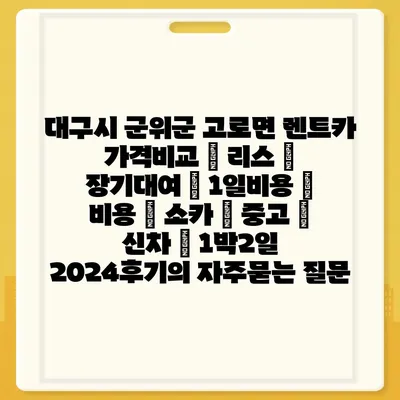 대구시 군위군 고로면 렌트카 가격비교 | 리스 | 장기대여 | 1일비용 | 비용 | 소카 | 중고 | 신차 | 1박2일 2024후기