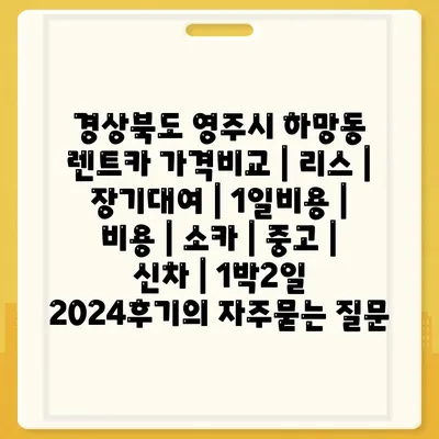 경상북도 영주시 하망동 렌트카 가격비교 | 리스 | 장기대여 | 1일비용 | 비용 | 소카 | 중고 | 신차 | 1박2일 2024후기