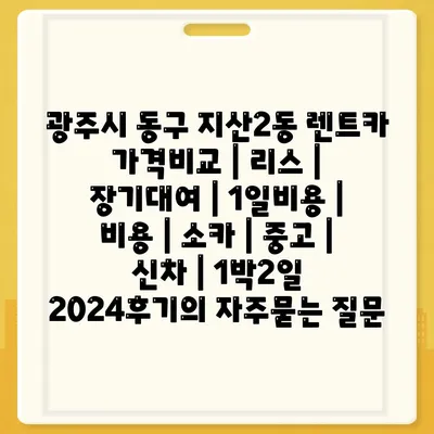 광주시 동구 지산2동 렌트카 가격비교 | 리스 | 장기대여 | 1일비용 | 비용 | 소카 | 중고 | 신차 | 1박2일 2024후기