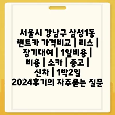 서울시 강남구 삼성1동 렌트카 가격비교 | 리스 | 장기대여 | 1일비용 | 비용 | 소카 | 중고 | 신차 | 1박2일 2024후기