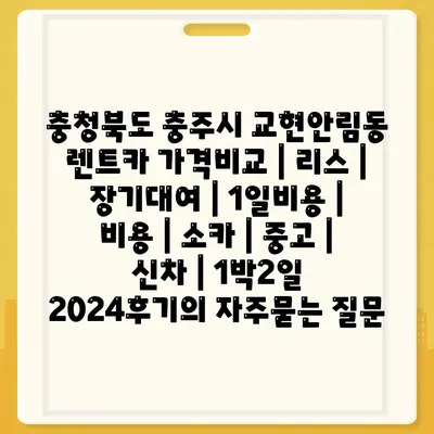 충청북도 충주시 교현안림동 렌트카 가격비교 | 리스 | 장기대여 | 1일비용 | 비용 | 소카 | 중고 | 신차 | 1박2일 2024후기