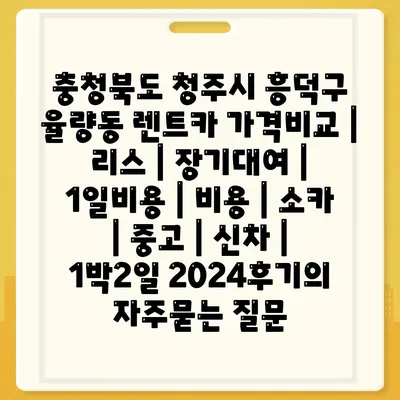 충청북도 청주시 흥덕구 율량동 렌트카 가격비교 | 리스 | 장기대여 | 1일비용 | 비용 | 소카 | 중고 | 신차 | 1박2일 2024후기