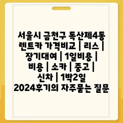 서울시 금천구 독산제4동 렌트카 가격비교 | 리스 | 장기대여 | 1일비용 | 비용 | 소카 | 중고 | 신차 | 1박2일 2024후기