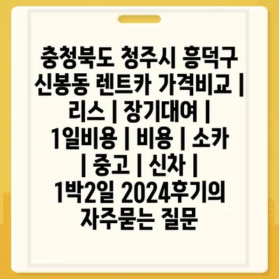 충청북도 청주시 흥덕구 신봉동 렌트카 가격비교 | 리스 | 장기대여 | 1일비용 | 비용 | 소카 | 중고 | 신차 | 1박2일 2024후기