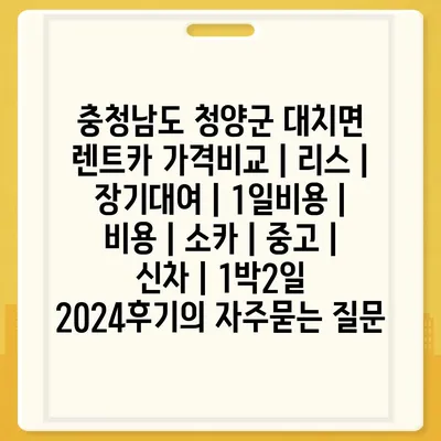 충청남도 청양군 대치면 렌트카 가격비교 | 리스 | 장기대여 | 1일비용 | 비용 | 소카 | 중고 | 신차 | 1박2일 2024후기