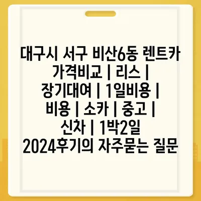 대구시 서구 비산6동 렌트카 가격비교 | 리스 | 장기대여 | 1일비용 | 비용 | 소카 | 중고 | 신차 | 1박2일 2024후기