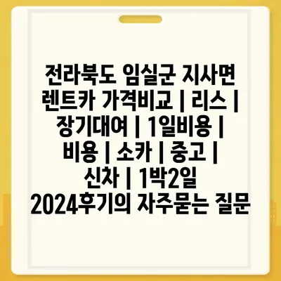 전라북도 임실군 지사면 렌트카 가격비교 | 리스 | 장기대여 | 1일비용 | 비용 | 소카 | 중고 | 신차 | 1박2일 2024후기