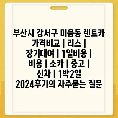 부산시 강서구 미음동 렌트카 가격비교 | 리스 | 장기대여 | 1일비용 | 비용 | 소카 | 중고 | 신차 | 1박2일 2024후기