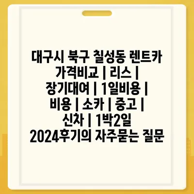 대구시 북구 칠성동 렌트카 가격비교 | 리스 | 장기대여 | 1일비용 | 비용 | 소카 | 중고 | 신차 | 1박2일 2024후기