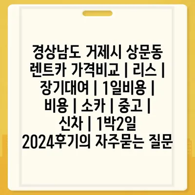 경상남도 거제시 상문동 렌트카 가격비교 | 리스 | 장기대여 | 1일비용 | 비용 | 소카 | 중고 | 신차 | 1박2일 2024후기