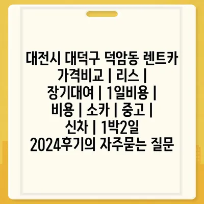 대전시 대덕구 덕암동 렌트카 가격비교 | 리스 | 장기대여 | 1일비용 | 비용 | 소카 | 중고 | 신차 | 1박2일 2024후기