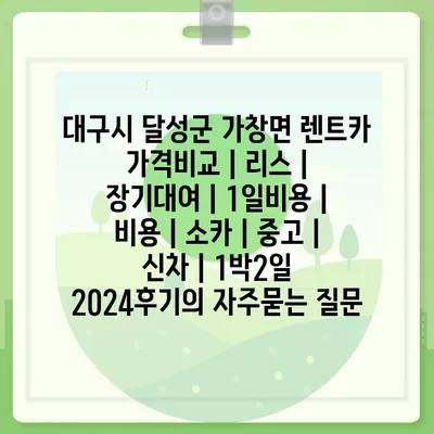 대구시 달성군 가창면 렌트카 가격비교 | 리스 | 장기대여 | 1일비용 | 비용 | 소카 | 중고 | 신차 | 1박2일 2024후기