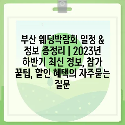 부산 웨딩박람회 일정 & 정보 총정리 | 2023년 하반기 최신 정보, 참가 꿀팁, 할인 혜택